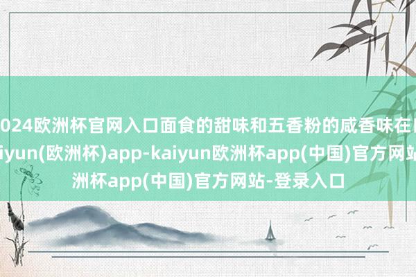 2024欧洲杯官网入口面食的甜味和五香粉的咸香味在口中实足-kaiyun(欧洲杯)app-kaiyun欧洲杯app(中国)官方网站-登录入口