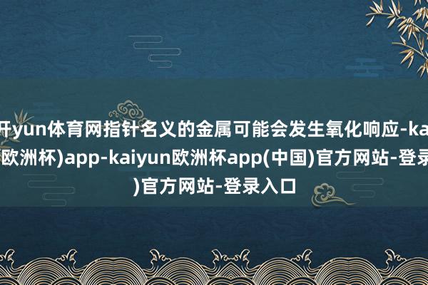 开yun体育网指针名义的金属可能会发生氧化响应-kaiyun(欧洲杯)app-kaiyun欧洲杯app(中国)官方网站-登录入口