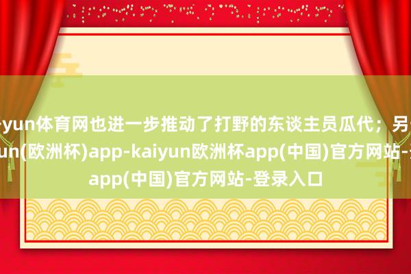 开yun体育网也进一步推动了打野的东谈主员瓜代；另一边-kaiyun(欧洲杯)app-kaiyun欧洲杯app(中国)官方网站-登录入口