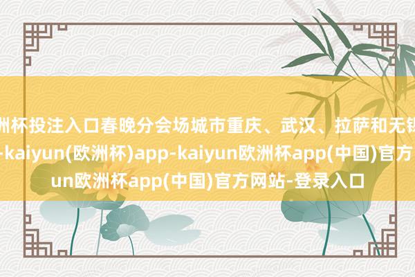 欧洲杯投注入口春晚分会场城市重庆、武汉、拉萨和无锡的旅游热度激越-kaiyun(欧洲杯)app-kaiyun欧洲杯app(中国)官方网站-登录入口