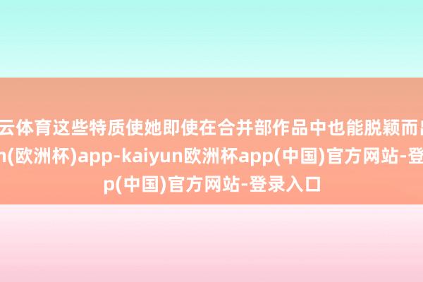 开云体育这些特质使她即使在合并部作品中也能脱颖而出-kaiyun(欧洲杯)app-kaiyun欧洲杯app(中国)官方网站-登录入口