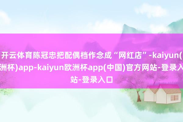 开云体育陈冠忠把配偶档作念成“网红店”-kaiyun(欧洲杯)app-kaiyun欧洲杯app(中国)官方网站-登录入口