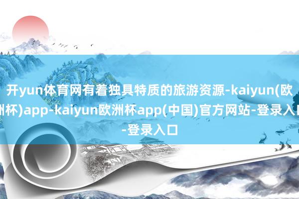 开yun体育网有着独具特质的旅游资源-kaiyun(欧洲杯)app-kaiyun欧洲杯app(中国)官方网站-登录入口