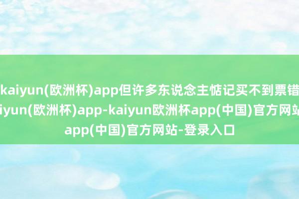 kaiyun(欧洲杯)app但许多东说念主惦记买不到票错过献艺-kaiyun(欧洲杯)app-kaiyun欧洲杯app(中国)官方网站-登录入口