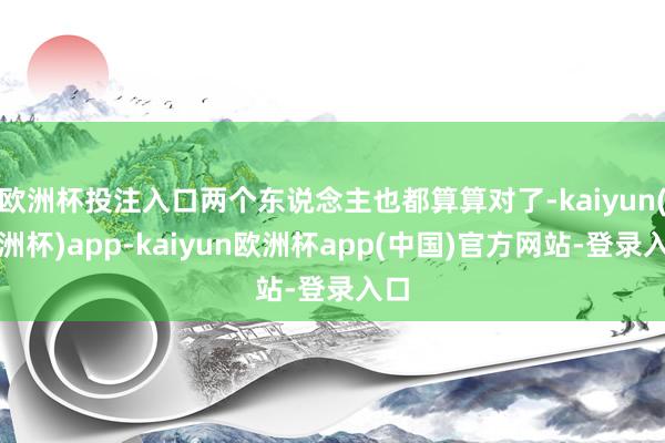 欧洲杯投注入口两个东说念主也都算算对了-kaiyun(欧洲杯)app-kaiyun欧洲杯app(中国)官方网站-登录入口