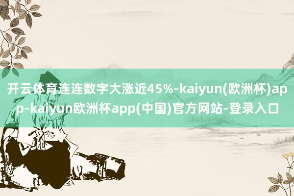 开云体育连连数字大涨近45%-kaiyun(欧洲杯)app-kaiyun欧洲杯app(中国)官方网站-登录入口