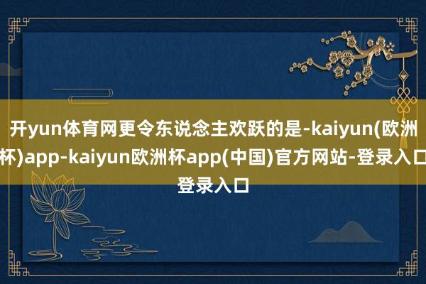开yun体育网更令东说念主欢跃的是-kaiyun(欧洲杯)app-kaiyun欧洲杯app(中国)官方网站-登录入口