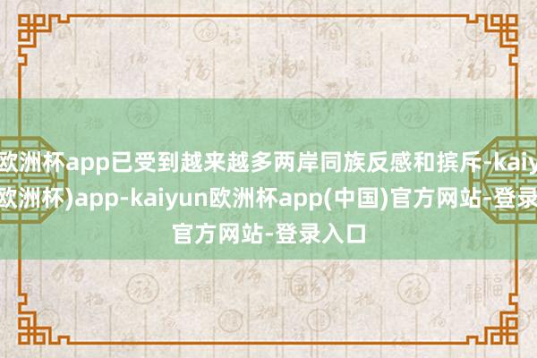 欧洲杯app已受到越来越多两岸同族反感和摈斥-kaiyun(欧洲杯)app-kaiyun欧洲杯app(中国)官方网站-登录入口