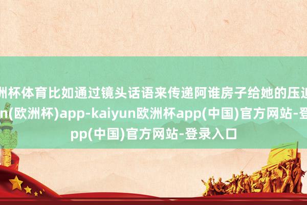 欧洲杯体育比如通过镜头话语来传递阿谁房子给她的压迫感-kaiyun(欧洲杯)app-kaiyun欧洲杯app(中国)官方网站-登录入口