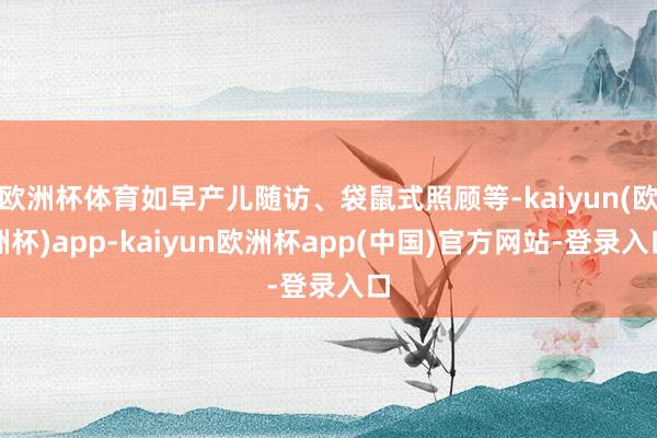欧洲杯体育如早产儿随访、袋鼠式照顾等-kaiyun(欧洲杯)app-kaiyun欧洲杯app(中国)官方网站-登录入口