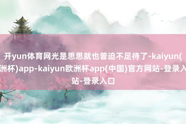 开yun体育网光是思思就也曾迫不足待了-kaiyun(欧洲杯)app-kaiyun欧洲杯app(中国)官方网站-登录入口