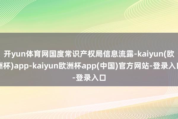 开yun体育网国度常识产权局信息流露-kaiyun(欧洲杯)app-kaiyun欧洲杯app(中国)官方网站-登录入口