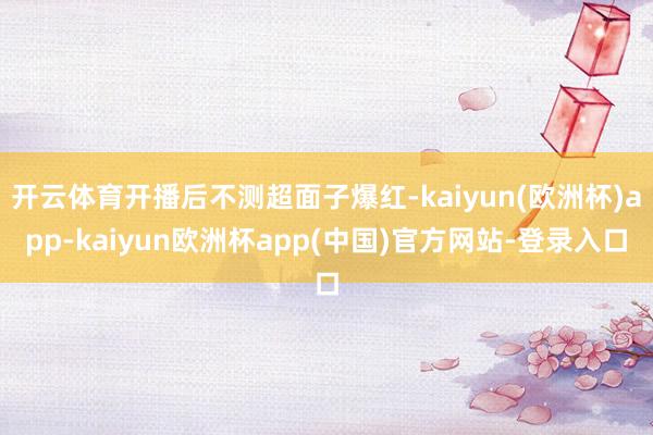 开云体育开播后不测超面子爆红-kaiyun(欧洲杯)app-kaiyun欧洲杯app(中国)官方网站-登录入口