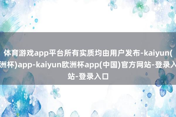 体育游戏app平台所有实质均由用户发布-kaiyun(欧洲杯)app-kaiyun欧洲杯app(中国)官方网站-登录入口