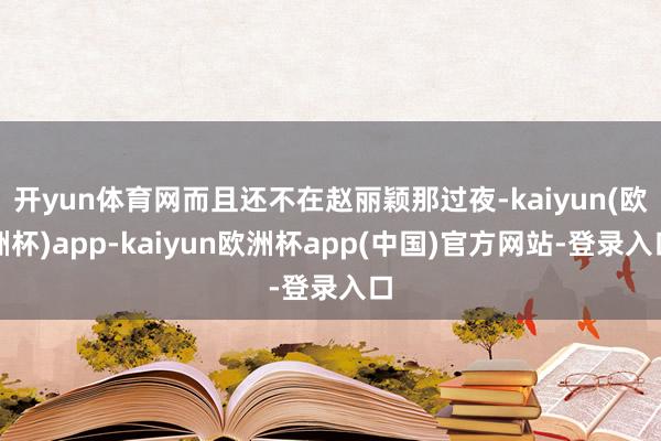 开yun体育网而且还不在赵丽颖那过夜-kaiyun(欧洲杯)app-kaiyun欧洲杯app(中国)官方网站-登录入口