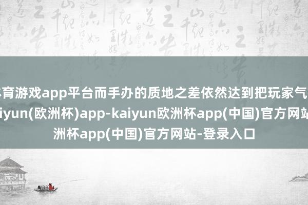 体育游戏app平台而手办的质地之差依然达到把玩家气笑的进度-kaiyun(欧洲杯)app-kaiyun欧洲杯app(中国)官方网站-登录入口