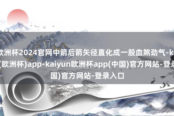 欧洲杯2024官网中箭后箭矢径直化成一股血煞劲气-kaiyun(欧洲杯)app-kaiyun欧洲杯app(中国)官方网站-登录入口