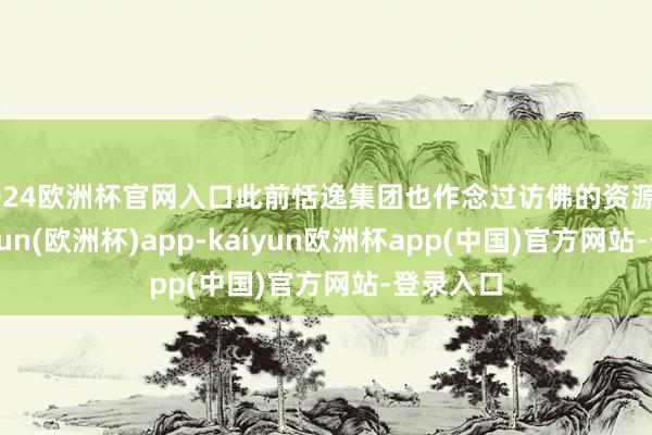 2024欧洲杯官网入口此前恬逸集团也作念过访佛的资源整合-kaiyun(欧洲杯)app-kaiyun欧洲杯app(中国)官方网站-登录入口