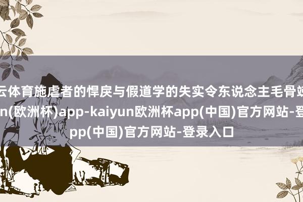 开云体育施虐者的悍戾与假道学的失实令东说念主毛骨竦然-kaiyun(欧洲杯)app-kaiyun欧洲杯app(中国)官方网站-登录入口