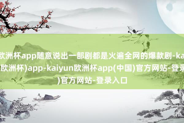 欧洲杯app随意说出一部剧都是火遍全网的爆款剧-kaiyun(欧洲杯)app-kaiyun欧洲杯app(中国)官方网站-登录入口