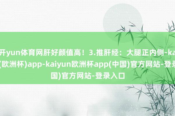 开yun体育网肝好颜值高!3.推肝经:大腿正内侧-kaiyun(欧洲杯)app-kaiyun欧洲杯app(中国)官方网站-登录入口
