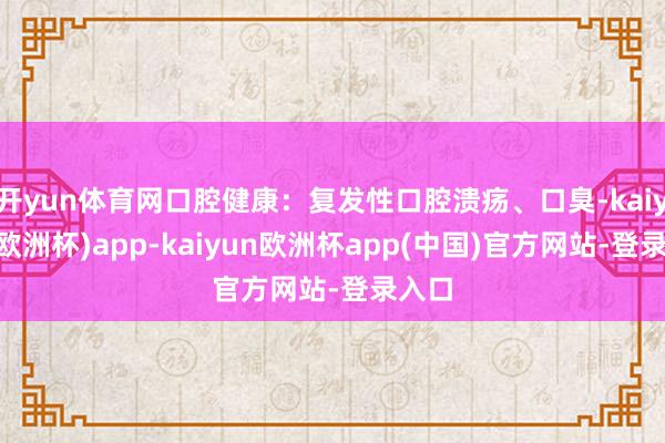 开yun体育网口腔健康：复发性口腔溃疡、口臭-kaiyun(欧洲杯)app-kaiyun欧洲杯app(中国)官方网站-登录入口