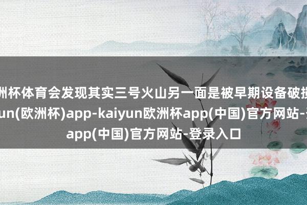 欧洲杯体育会发现其实三号火山另一面是被早期设备破损了的-kaiyun(欧洲杯)app-kaiyun欧洲杯app(中国)官方网站-登录入口