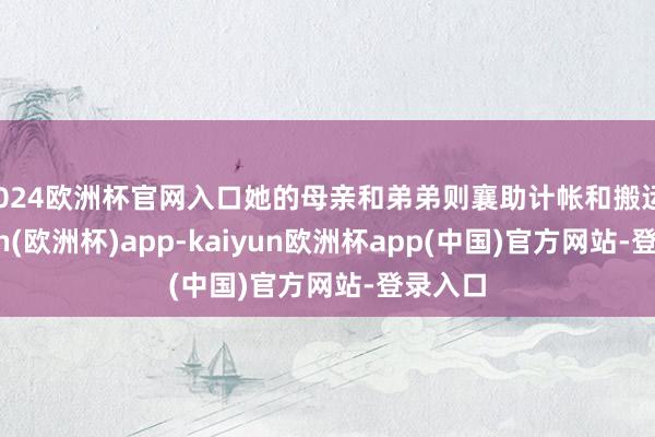 2024欧洲杯官网入口她的母亲和弟弟则襄助计帐和搬运-kaiyun(欧洲杯)app-kaiyun欧洲杯app(中国)官方网站-登录入口