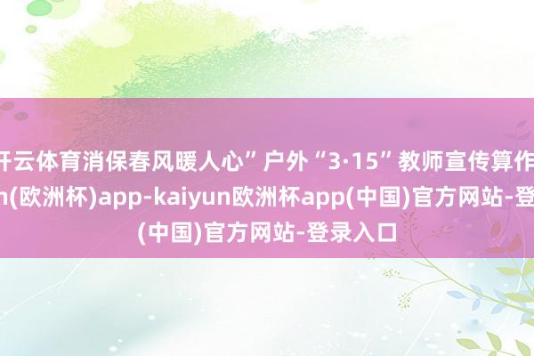开云体育消保春风暖人心”户外“3·15”教师宣传算作-kaiyun(欧洲杯)app-kaiyun欧洲杯app(中国)官方网站-登录入口