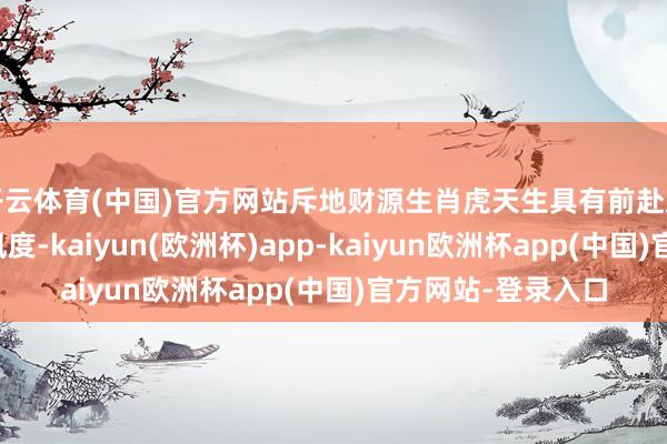 开云体育(中国)官方网站斥地财源生肖虎天生具有前赴后继的冲劲和素质风度-kaiyun(欧洲杯)app-kaiyun欧洲杯app(中国)官方网站-登录入口