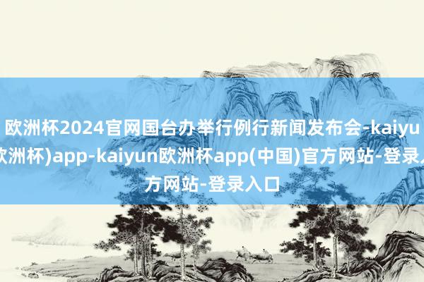 欧洲杯2024官网国台办举行例行新闻发布会-kaiyun(欧洲杯)app-kaiyun欧洲杯app(中国)官方网站-登录入口