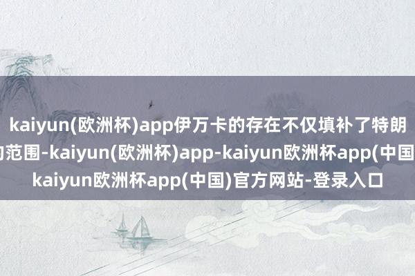 kaiyun(欧洲杯)app伊万卡的存在不仅填补了特朗普与女性选民之间的范围-kaiyun(欧洲杯)app-kaiyun欧洲杯app(中国)官方网站-登录入口