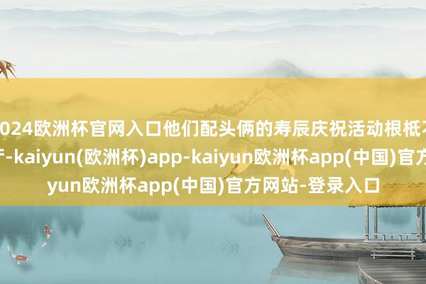 2024欧洲杯官网入口他们配头俩的寿辰庆祝活动根柢不需要出门找餐厅-kaiyun(欧洲杯)app-kaiyun欧洲杯app(中国)官方网站-登录入口
