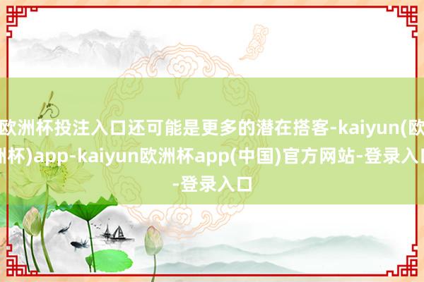欧洲杯投注入口还可能是更多的潜在搭客-kaiyun(欧洲杯)app-kaiyun欧洲杯app(中国)官方网站-登录入口