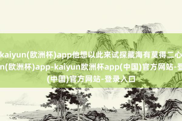 kaiyun(欧洲杯)app他想以此来试探藏海有莫得二心-kaiyun(欧洲杯)app-kaiyun欧洲杯app(中国)官方网站-登录入口
