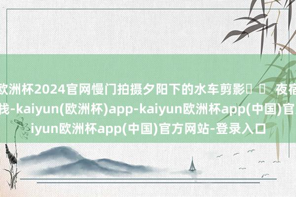 欧洲杯2024官网慢门拍摄夕阳下的水车剪影▫️ 夜宿榕树东谈主皮客栈-kaiyun(欧洲杯)app-kaiyun欧洲杯app(中国)官方网站-登录入口