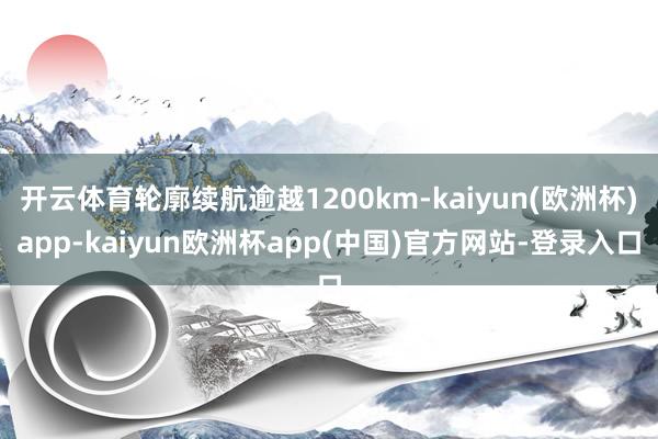 开云体育轮廓续航逾越1200km-kaiyun(欧洲杯)app-kaiyun欧洲杯app(中国)官方网站-登录入口
