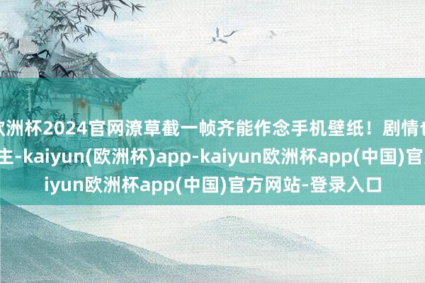 欧洲杯2024官网潦草截一帧齐能作念手机壁纸！剧情也超等眩惑东说念主-kaiyun(欧洲杯)app-kaiyun欧洲杯app(中国)官方网站-登录入口