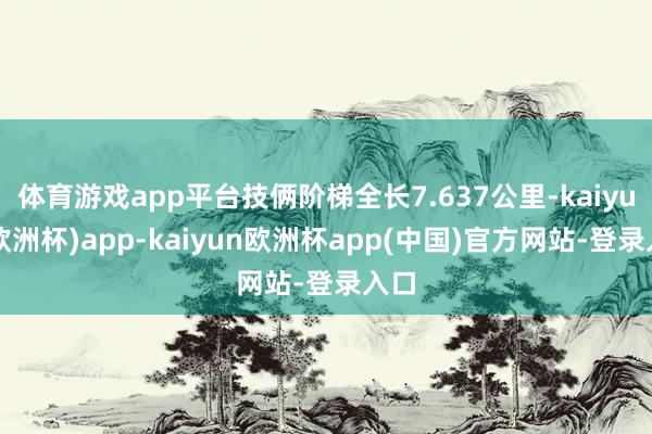 体育游戏app平台技俩阶梯全长7.637公里-kaiyun(欧洲杯)app-kaiyun欧洲杯app(中国)官方网站-登录入口