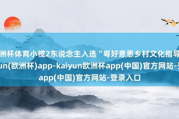 欧洲杯体育小榄2东说念主入选“粤好意思乡村文化指导员”-kaiyun(欧洲杯)app-kaiyun欧洲杯app(中国)官方网站-登录入口