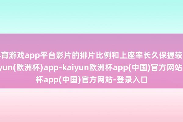 体育游戏app平台影片的排片比例和上座率长久保握较高水平-kaiyun(欧洲杯)app-kaiyun欧洲杯app(中国)官方网站-登录入口