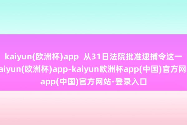 kaiyun(欧洲杯)app  从31日法院批准逮捕令这一效率来看-kaiyun(欧洲杯)app-kaiyun欧洲杯app(中国)官方网站-登录入口