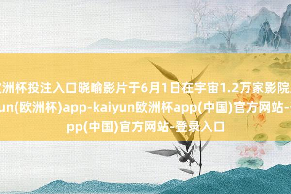 欧洲杯投注入口晓喻影片于6月1日在宇宙1.2万家影院上映-kaiyun(欧洲杯)app-kaiyun欧洲杯app(中国)官方网站-登录入口