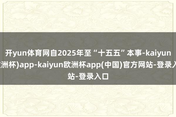 开yun体育网自2025年至“十五五”本事-kaiyun(欧洲杯)app-kaiyun欧洲杯app(中国)官方网站-登录入口