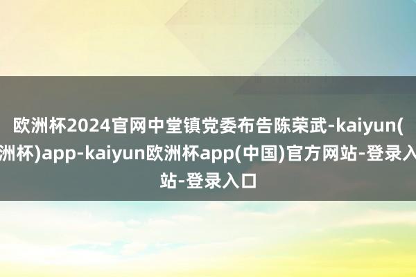 欧洲杯2024官网中堂镇党委布告陈荣武-kaiyun(欧洲杯)app-kaiyun欧洲杯app(中国)官方网站-登录入口