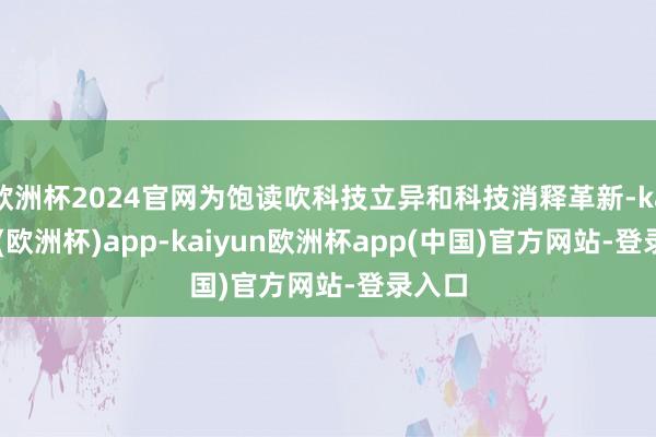 欧洲杯2024官网为饱读吹科技立异和科技消释革新-kaiyun(欧洲杯)app-kaiyun欧洲杯app(中国)官方网站-登录入口