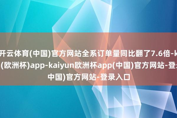 开云体育(中国)官方网站全系订单量同比翻了7.6倍-kaiyun(欧洲杯)app-kaiyun欧洲杯app(中国)官方网站-登录入口