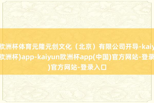 欧洲杯体育元隆元创文化（北京）有限公司开导-kaiyun(欧洲杯)app-kaiyun欧洲杯app(中国)官方网站-登录入口