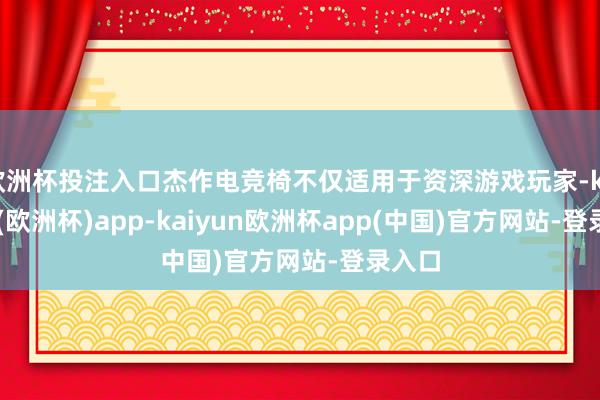 欧洲杯投注入口杰作电竞椅不仅适用于资深游戏玩家-kaiyun(欧洲杯)app-kaiyun欧洲杯app(中国)官方网站-登录入口