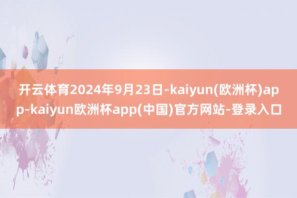 开云体育　　2024年9月23日-kaiyun(欧洲杯)app-kaiyun欧洲杯app(中国)官方网站-登录入口
